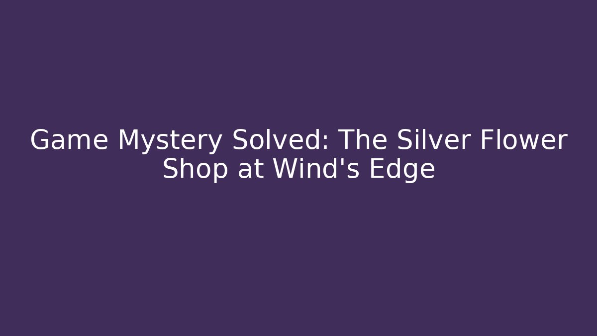 Game Mystery Solved: The Silver Flower Shop at Wind's Edge