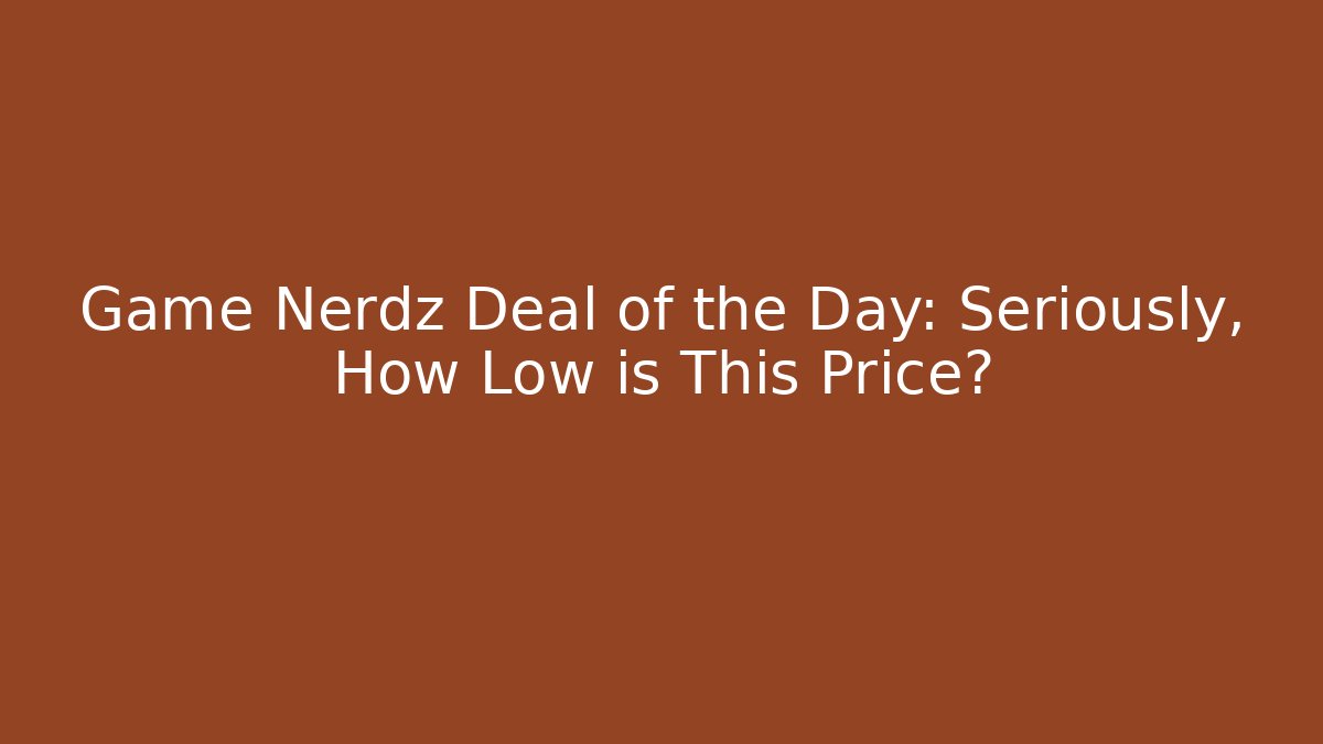 Game Nerdz Deal of the Day: Seriously, How Low is This Price?