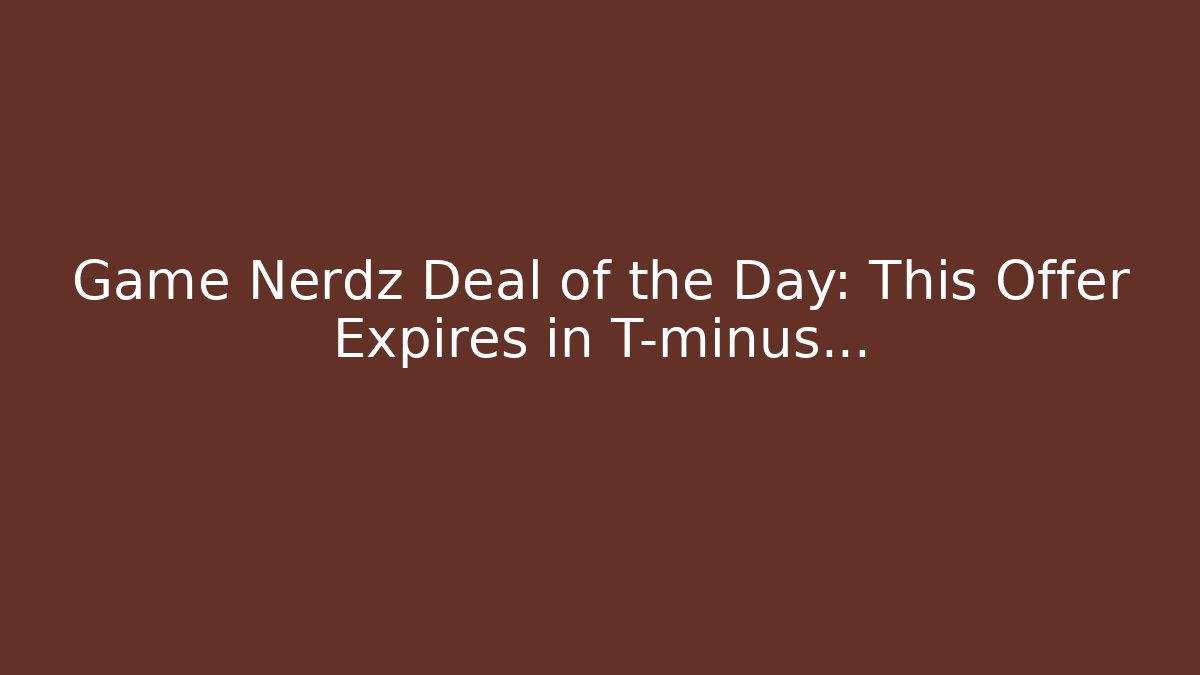 Game Nerdz Deal of the Day: This Offer Expires in T-minus…