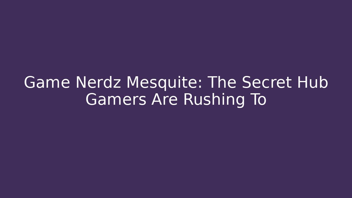 Game Nerdz Mesquite: The Secret Hub Gamers Are Rushing To