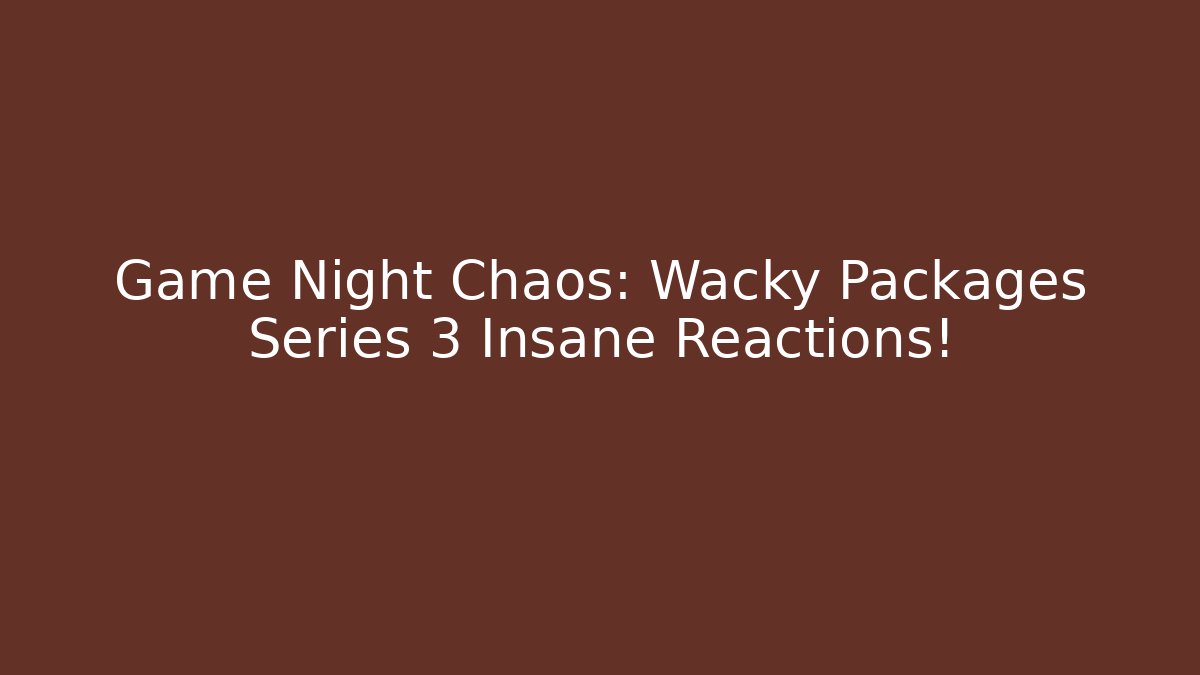 Game Night Chaos: Wacky Packages Series 3 Insane Reactions!