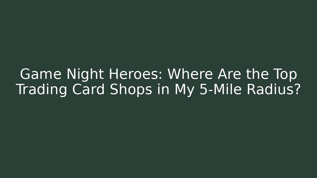 Game Night Heroes: Where Are the Top Trading Card Shops in My 5-Mile Radius?