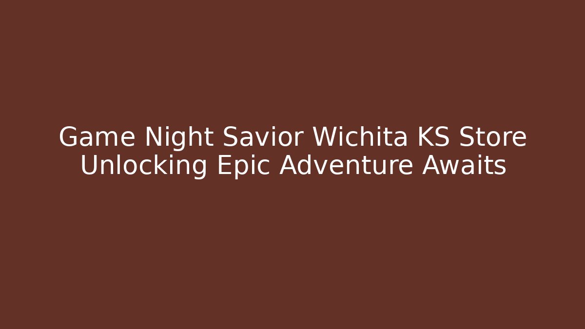 Game Night Savior Wichita KS Store Unlocking Epic Adventure Awaits