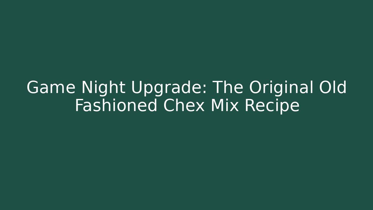 Game Night Upgrade: The Original Old Fashioned Chex Mix Recipe