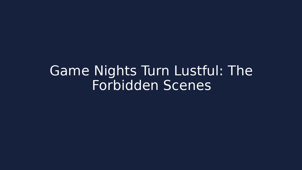 Game Nights Turn Lustful: The Forbidden Scenes