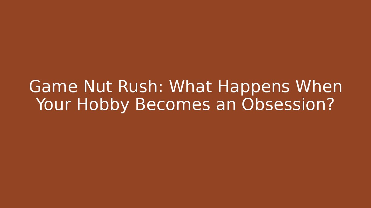 Game Nut Rush: What Happens When Your Hobby Becomes an Obsession?