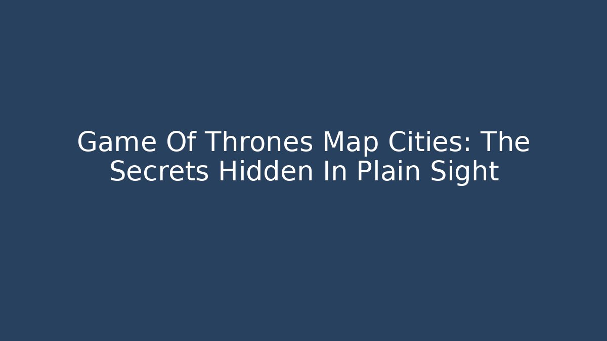 Game Of Thrones Map Cities: The Secrets Hidden In Plain Sight