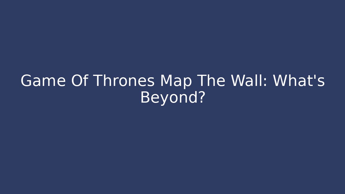 Game Of Thrones Map The Wall: What's Beyond?