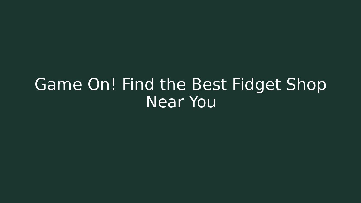 Game On! Find the Best Fidget Shop Near You