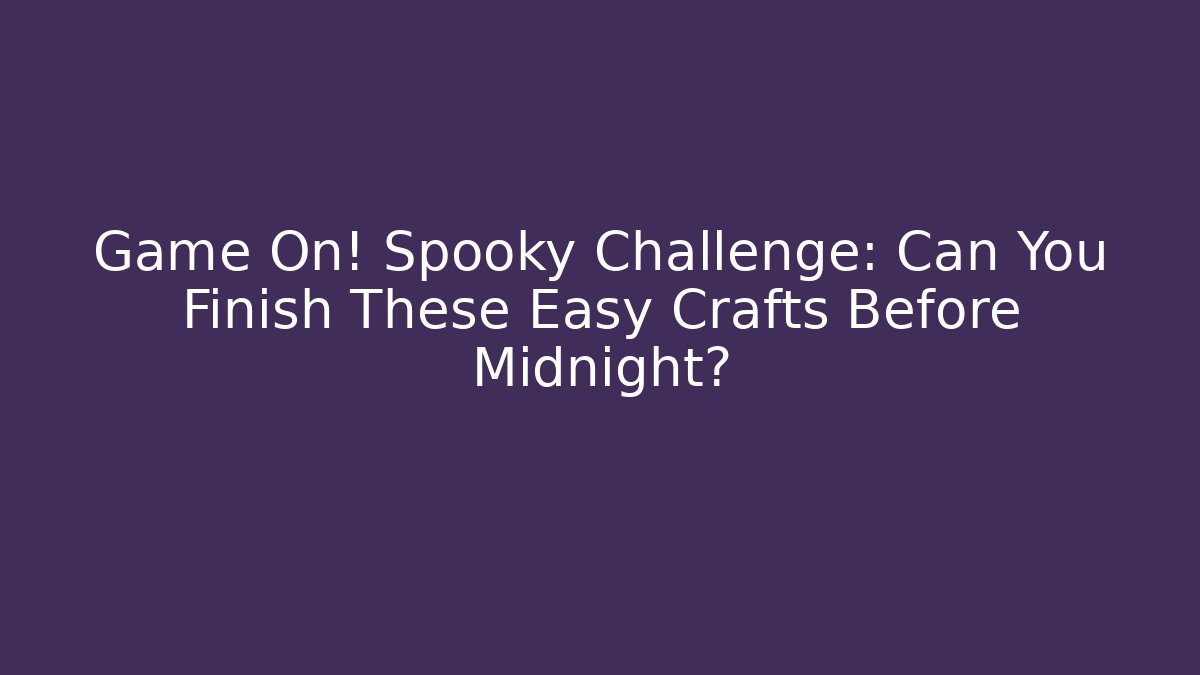 Game On! Spooky Challenge: Can You Finish These Easy Crafts Before Midnight?