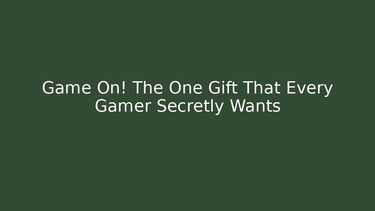 Game On! The One Gift That Every Gamer Secretly Wants