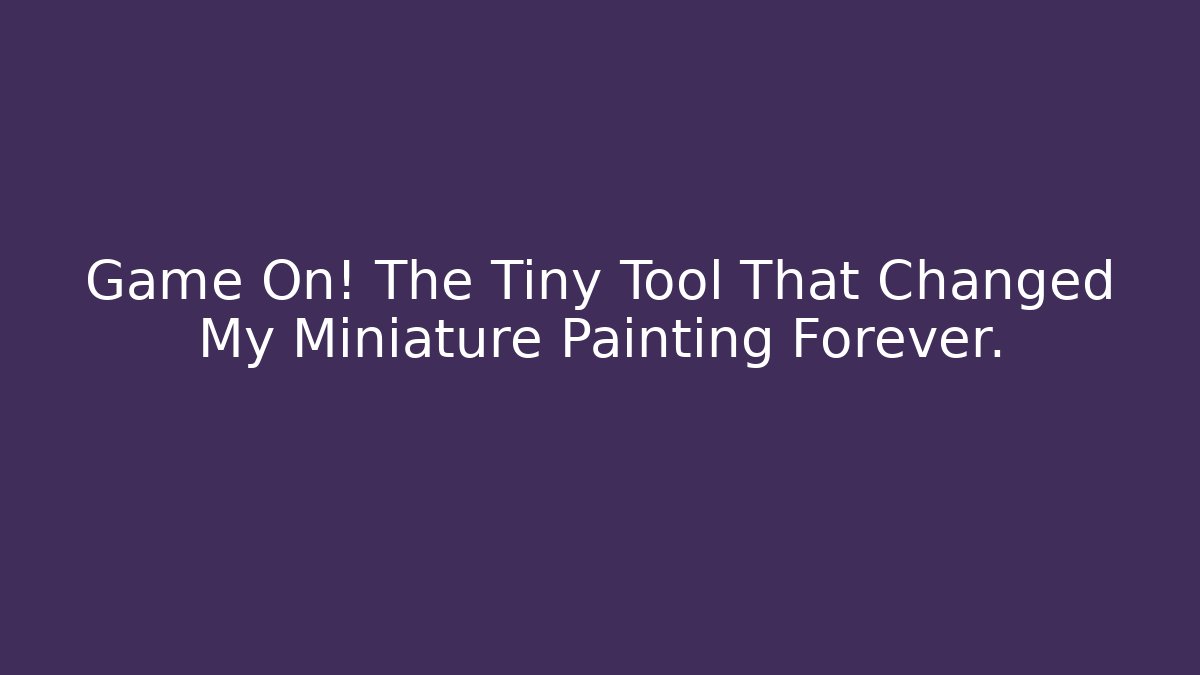 Game On! The Tiny Tool That Changed My Miniature Painting Forever.