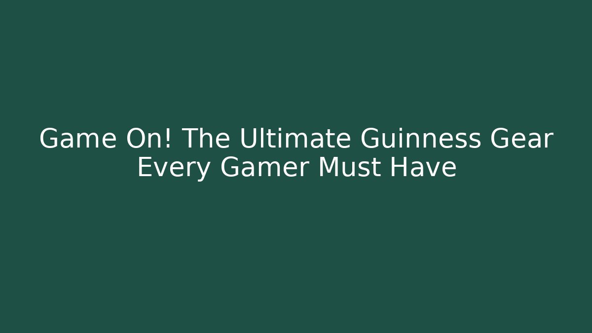 Game On! The Ultimate Guinness Gear Every Gamer Must Have