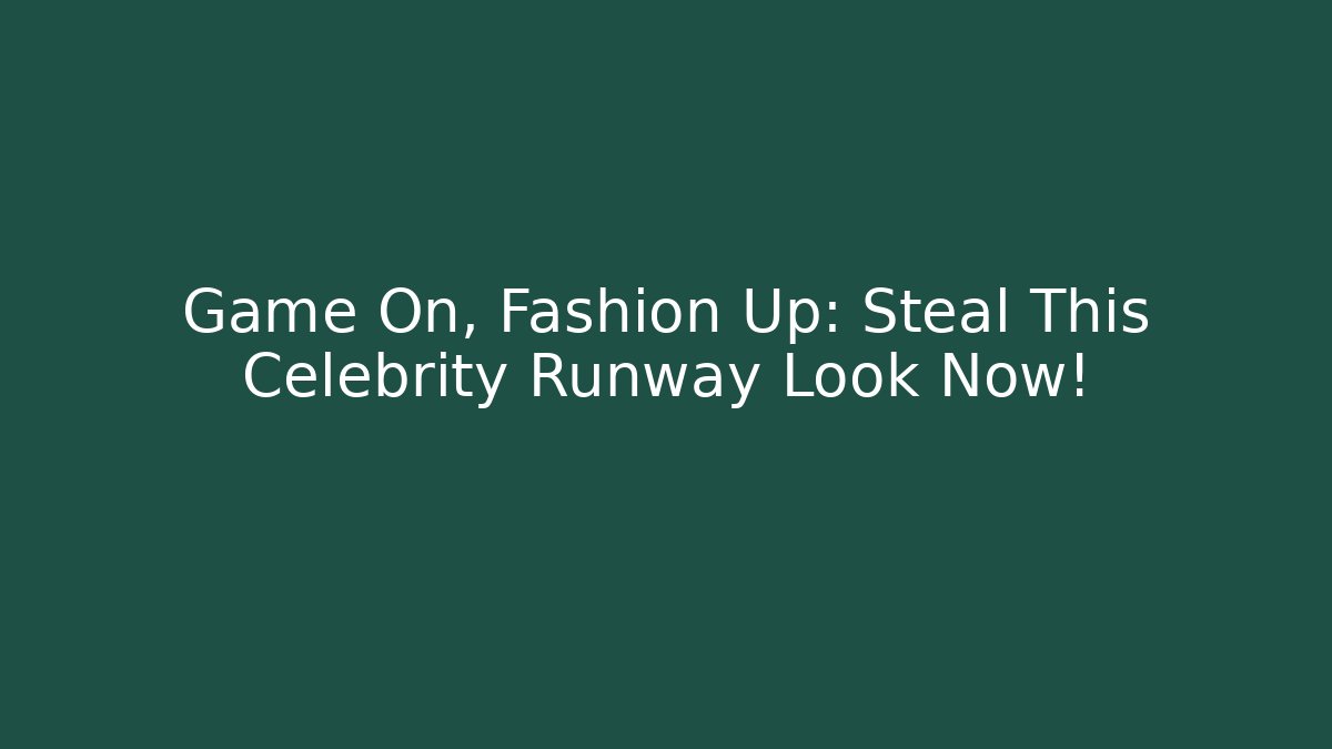 Game On, Fashion Up: Steal This Celebrity Runway Look Now!