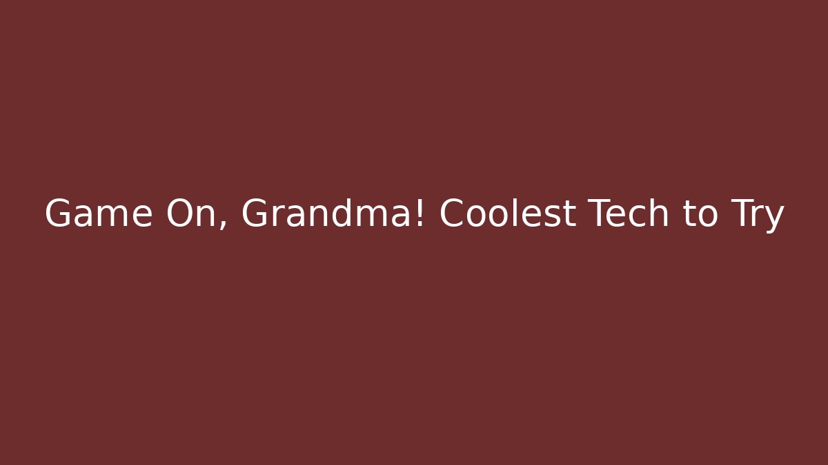 Game On, Grandma! Coolest Tech to Try