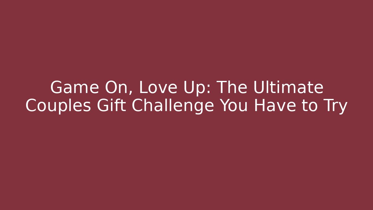 Game On, Love Up: The Ultimate Couples Gift Challenge You Have to Try