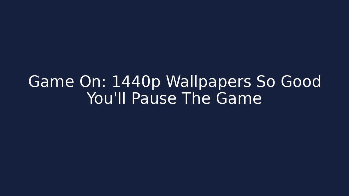 Game On: 1440p Wallpapers So Good You’ll Pause The Game