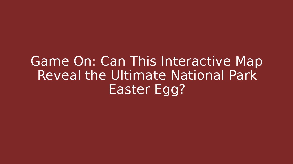 Game On: Can This Interactive Map Reveal the Ultimate National Park Easter Egg?