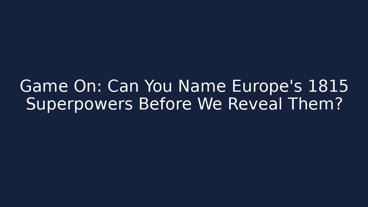 Game On: Can You Name Europe's 1815 Superpowers Before We Reveal Them?