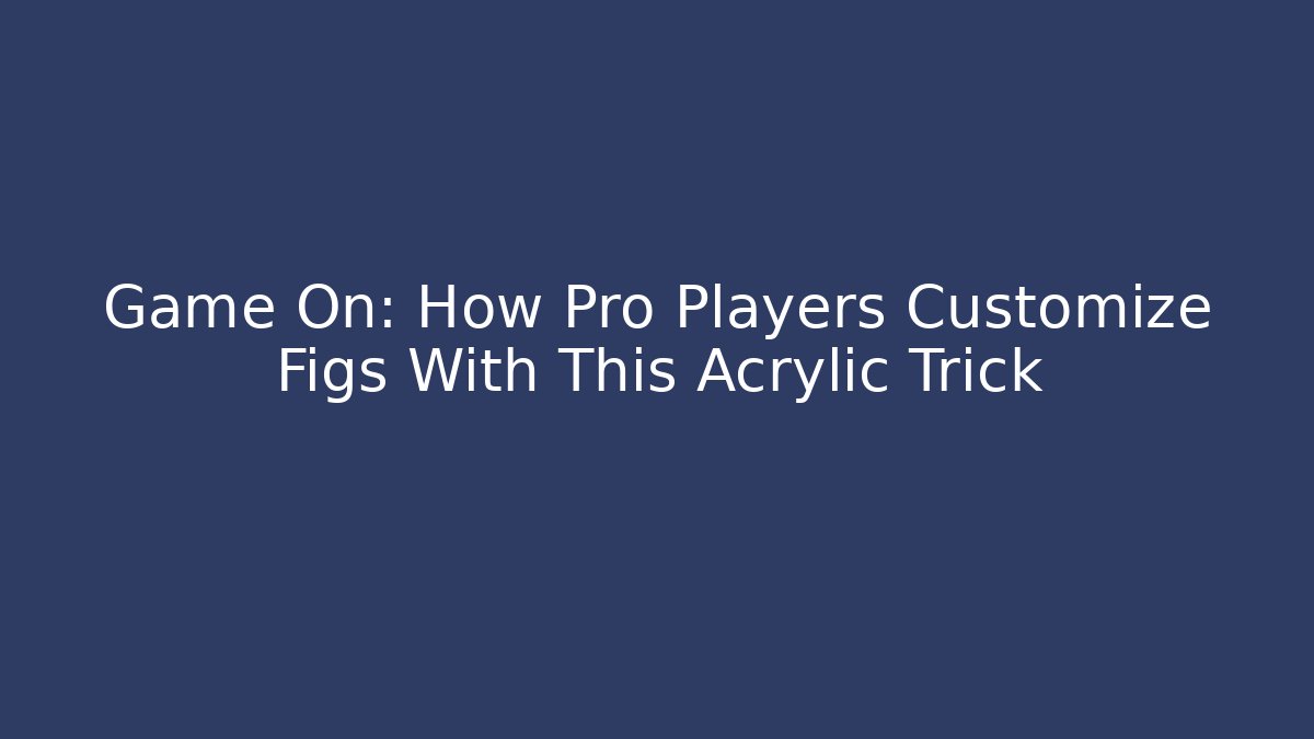 Game On: How Pro Players Customize Figs With This Acrylic Trick