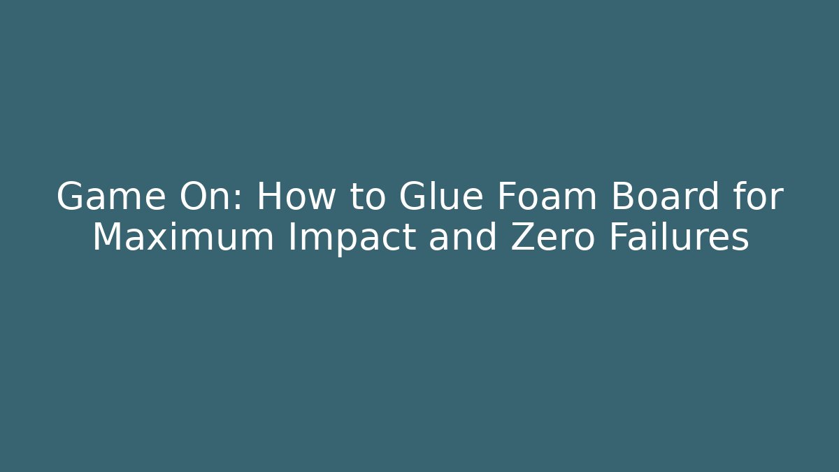 Game On: How to Glue Foam Board for Maximum Impact and Zero Failures