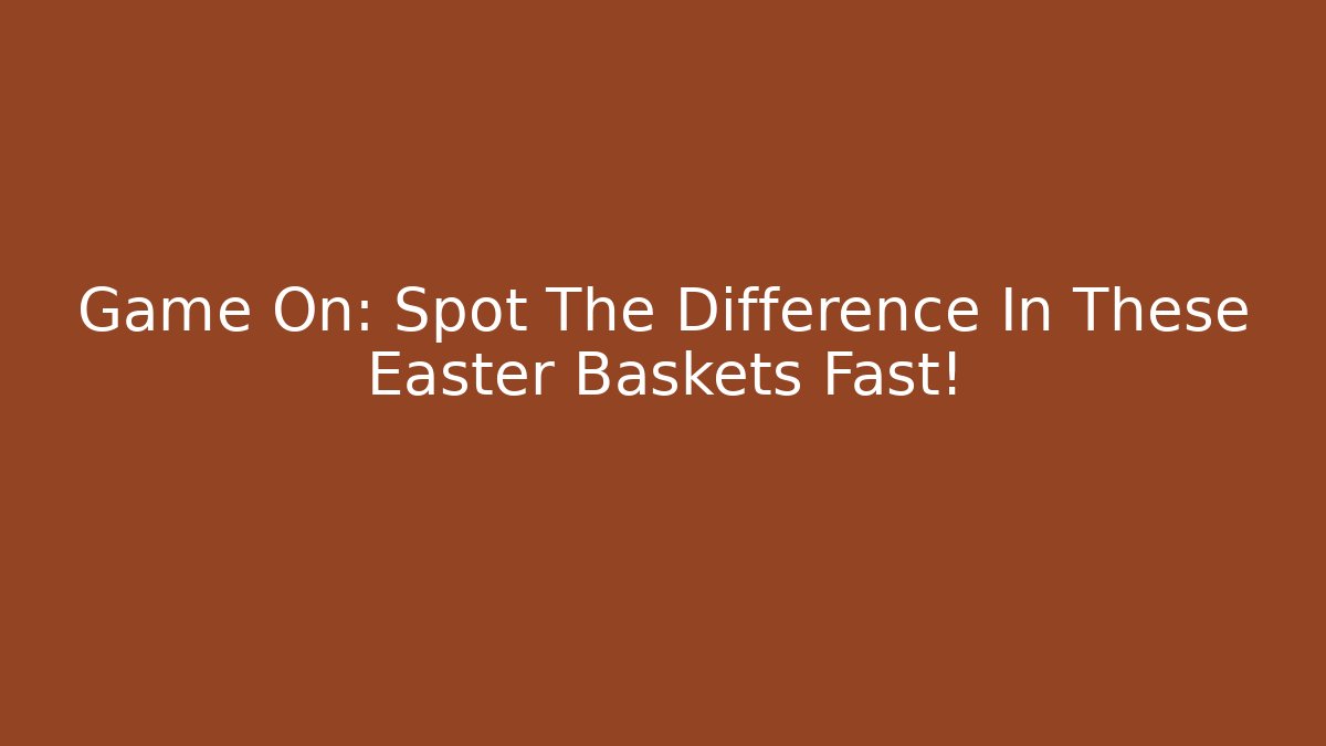 Game On: Spot The Difference In These Easter Baskets Fast!