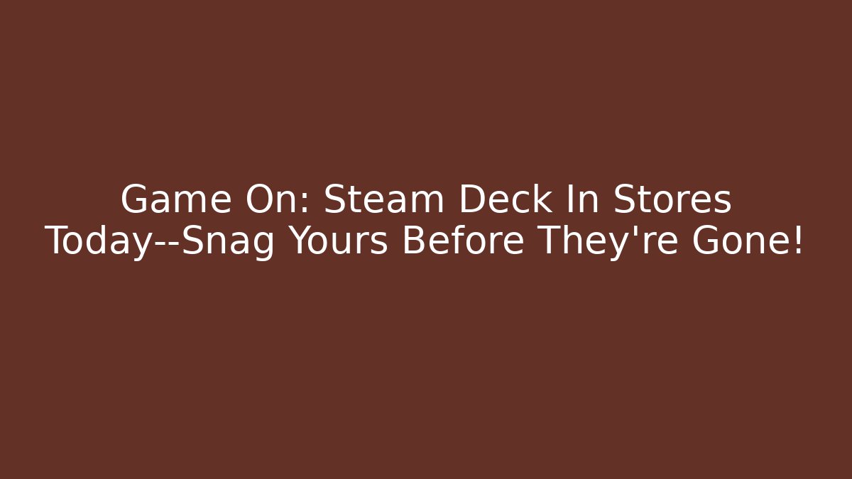 Game On: Steam Deck In Stores Today—Snag Yours Before They’re Gone! - Critter Realm