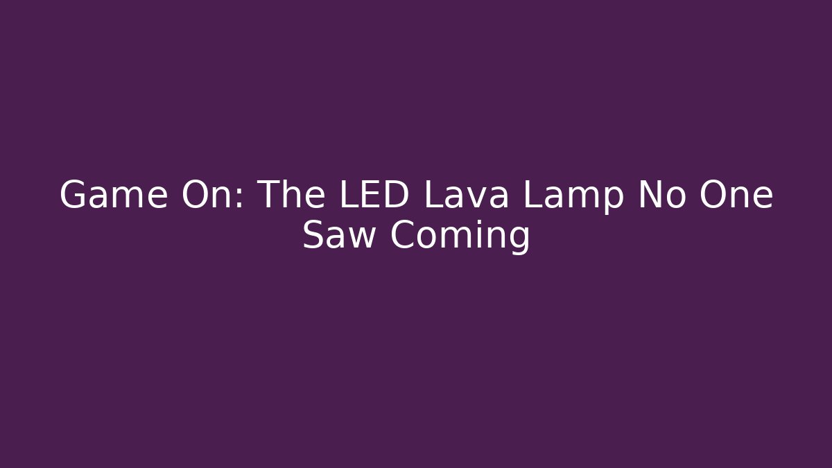 Game On: The LED Lava Lamp No One Saw Coming