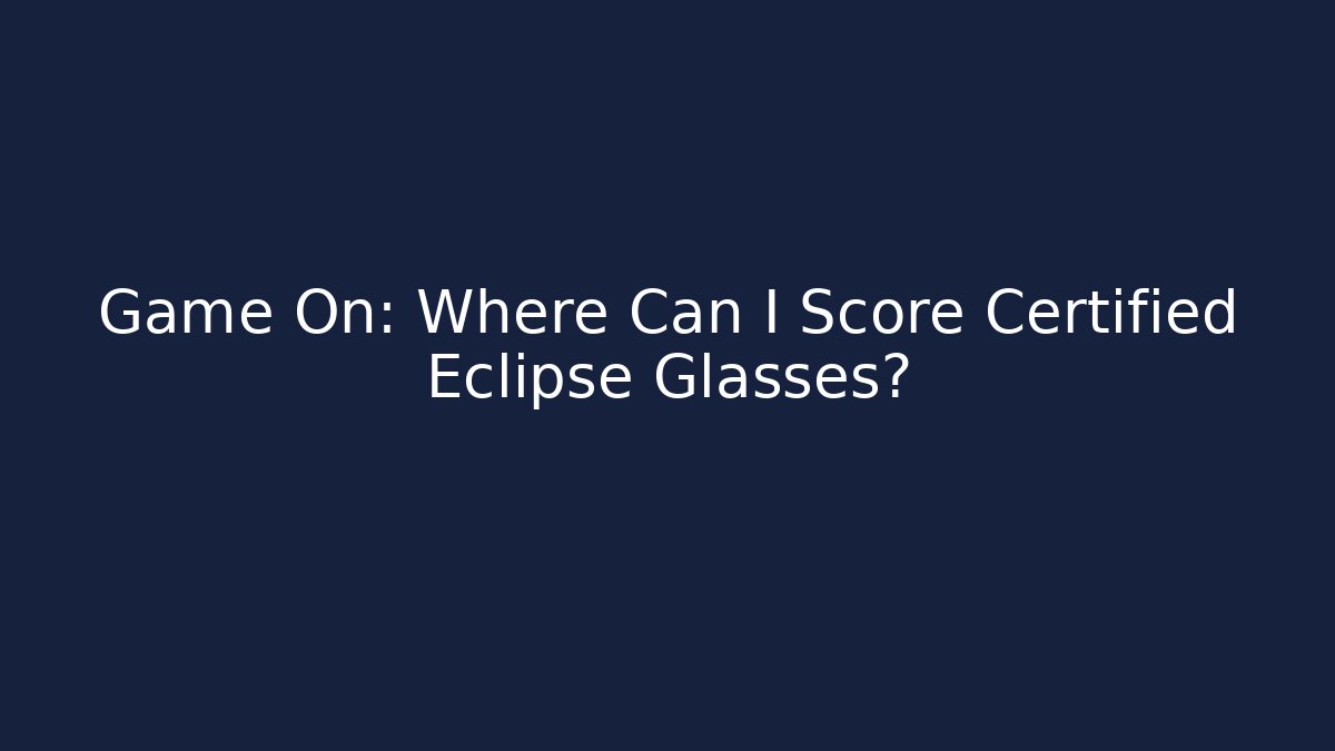 Game On: Where Can I Score Certified Eclipse Glasses?