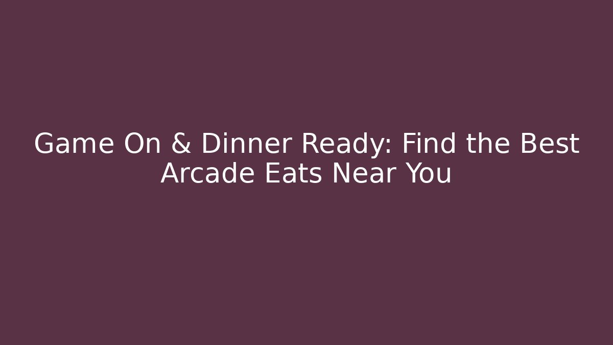 Game On & Dinner Ready: Find the Best Arcade Eats Near You