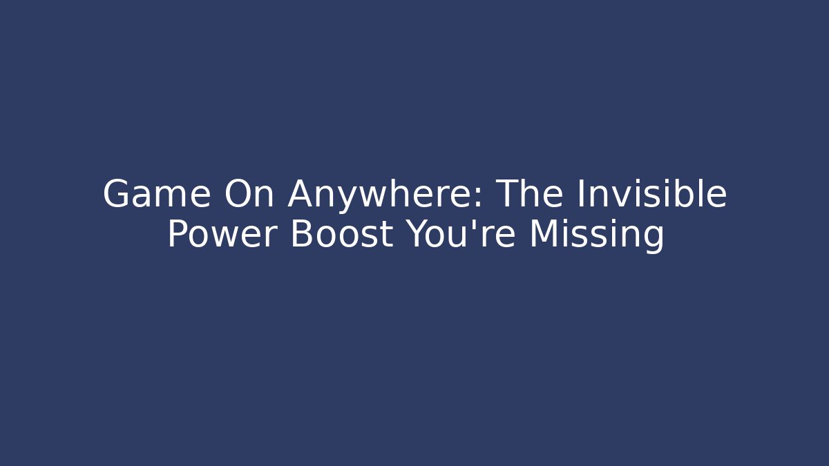 Game On Anywhere: The Invisible Power Boost You’re Missing