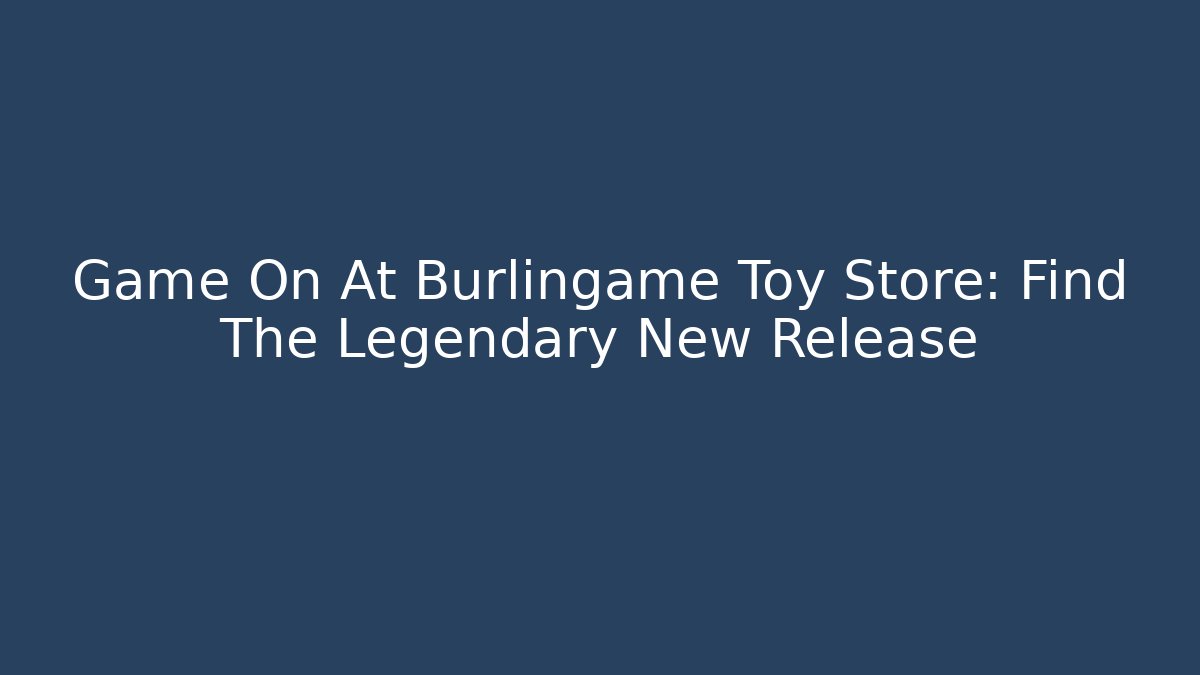 Game On At Burlingame Toy Store: Find The Legendary New Release