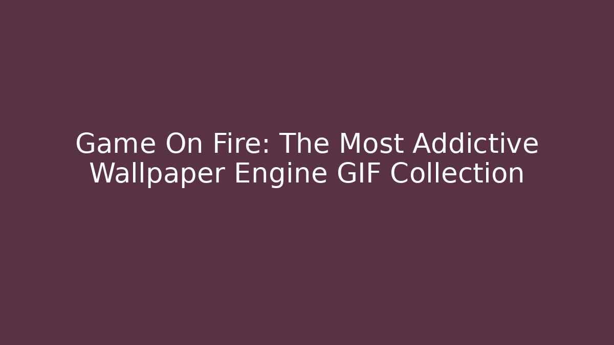 Game On Fire: The Most Addictive Wallpaper Engine GIF Collection - Critter Realm