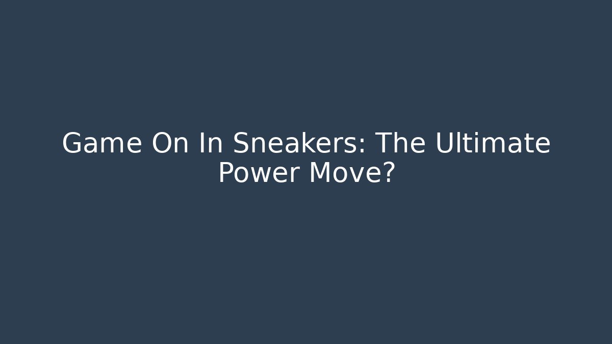 Game On In Sneakers: The Ultimate Power Move?