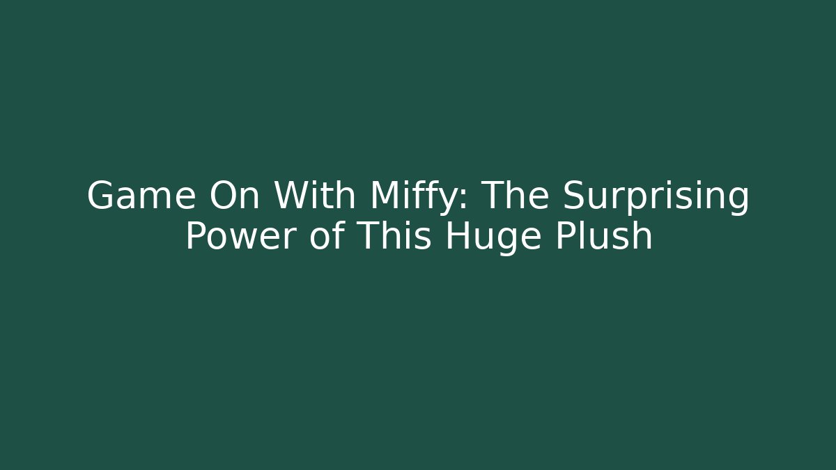 Game On With Miffy: The Surprising Power of This Huge Plush