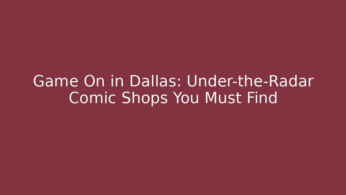 Game On in Dallas: Under-the-Radar Comic Shops You Must Find