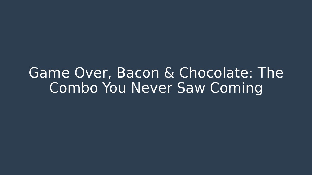Game Over, Bacon & Chocolate: The Combo You Never Saw Coming