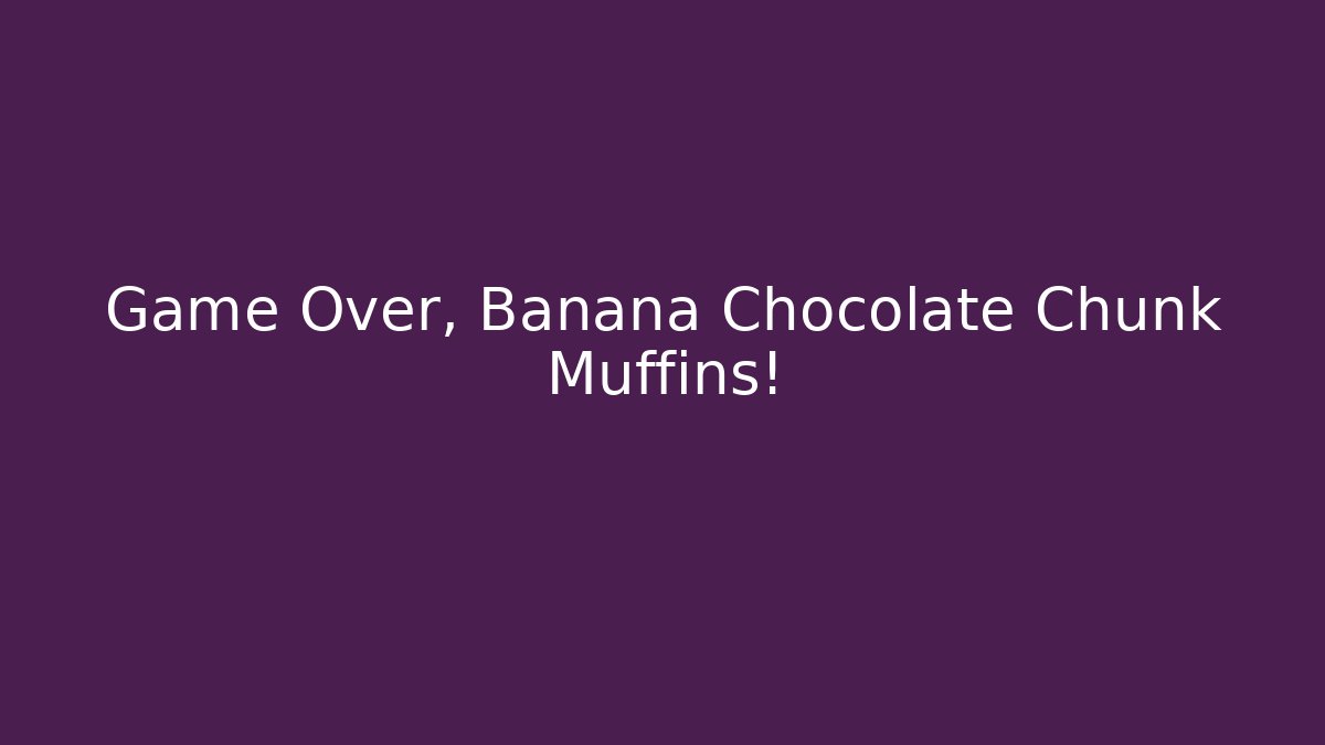 Game Over, Banana Chocolate Chunk Muffins!