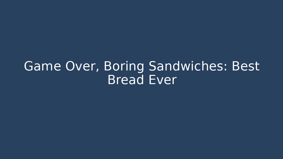 Game Over, Boring Sandwiches: Best Bread Ever