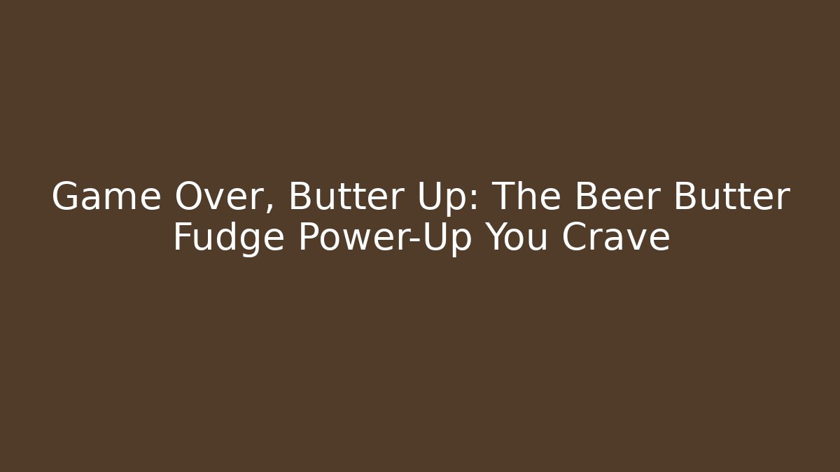 Game Over, Butter Up: The Beer Butter Fudge Power-Up You Crave