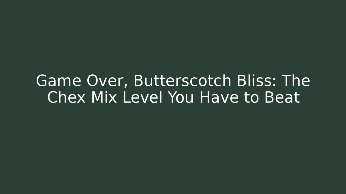 Game Over, Butterscotch Bliss: The Chex Mix Level You Have to Beat