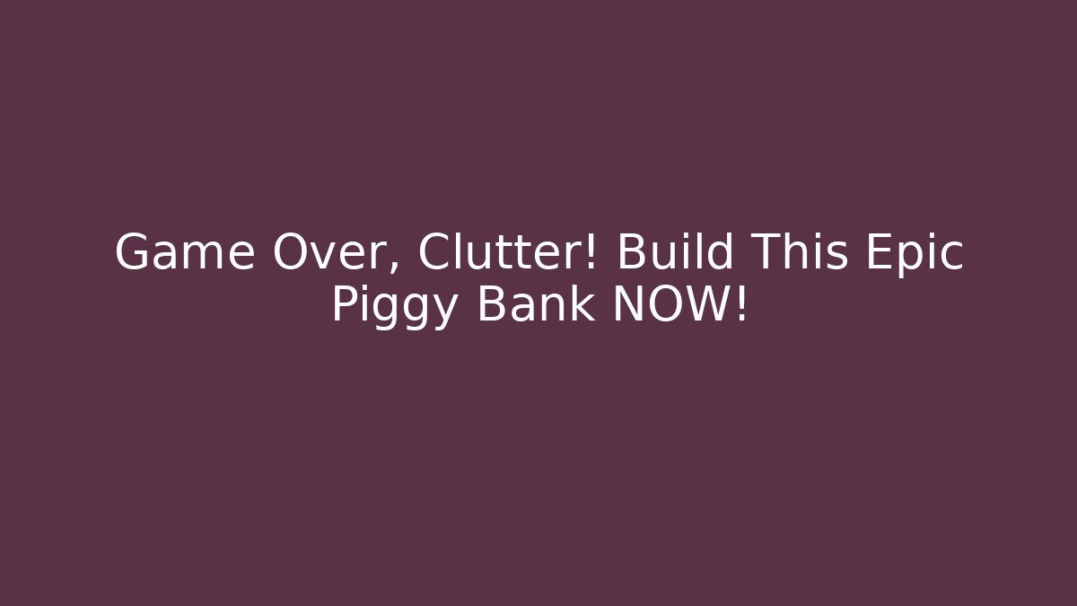 Game Over, Clutter! Build This Epic Piggy Bank NOW!