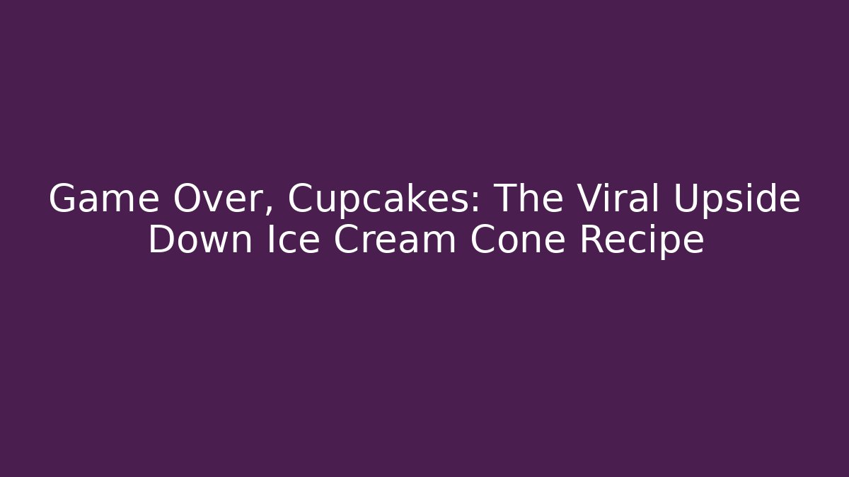 Game Over, Cupcakes: The Viral Upside Down Ice Cream Cone Recipe