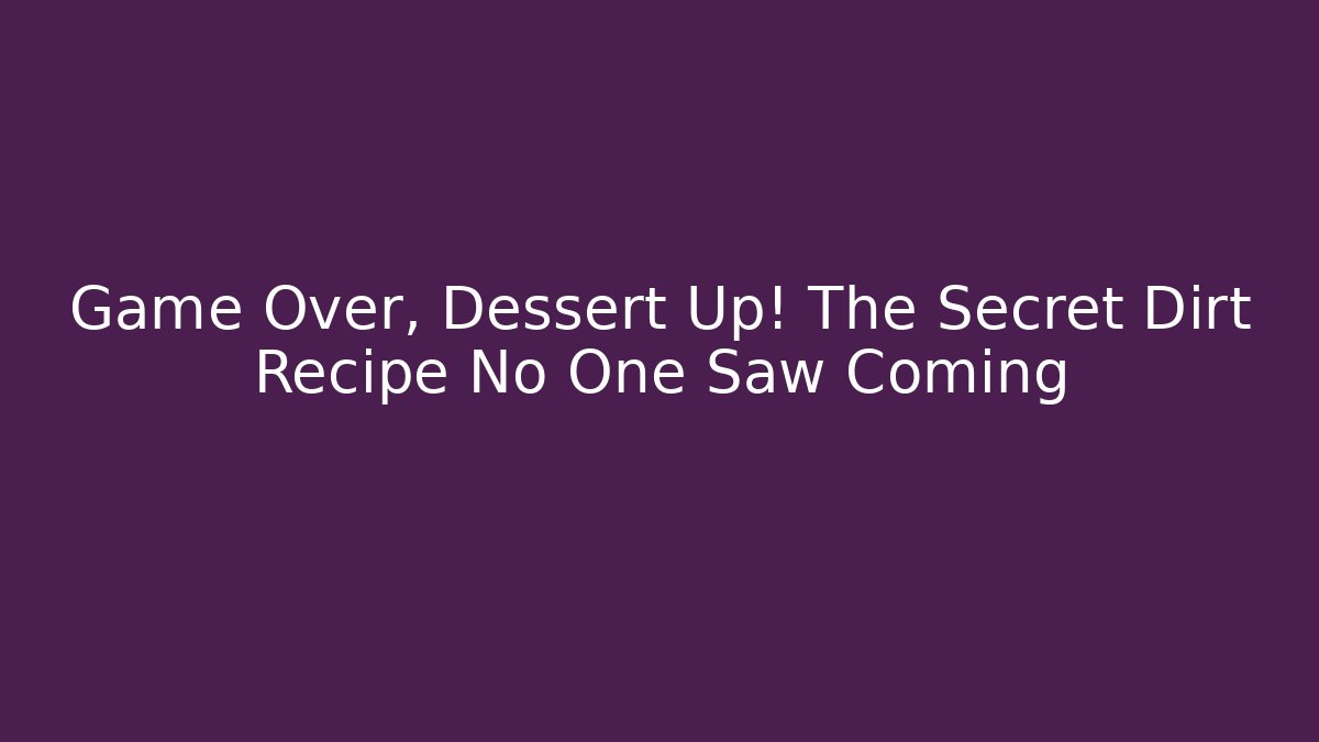 Game Over, Dessert Up! The Secret Dirt Recipe No One Saw Coming