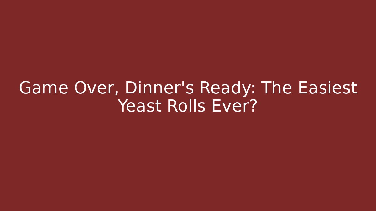 Game Over, Dinner's Ready: The Easiest Yeast Rolls Ever?
