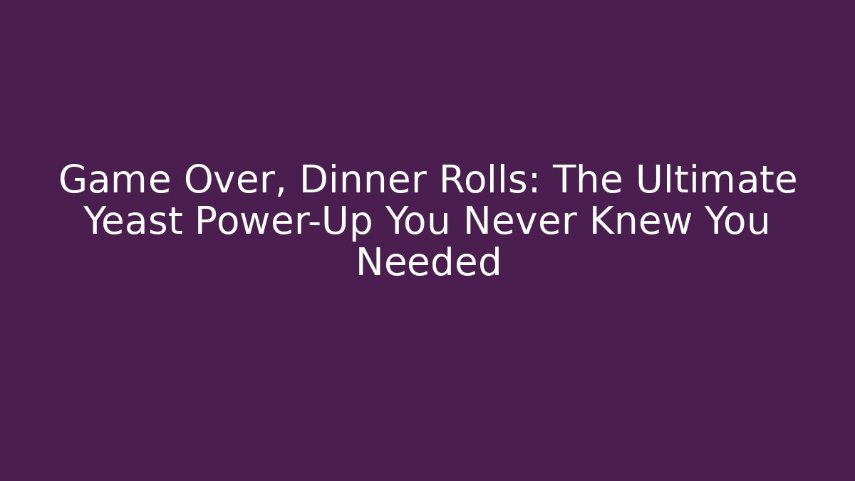 Game Over, Dinner Rolls: The Ultimate Yeast Power-Up You Never Knew You Needed