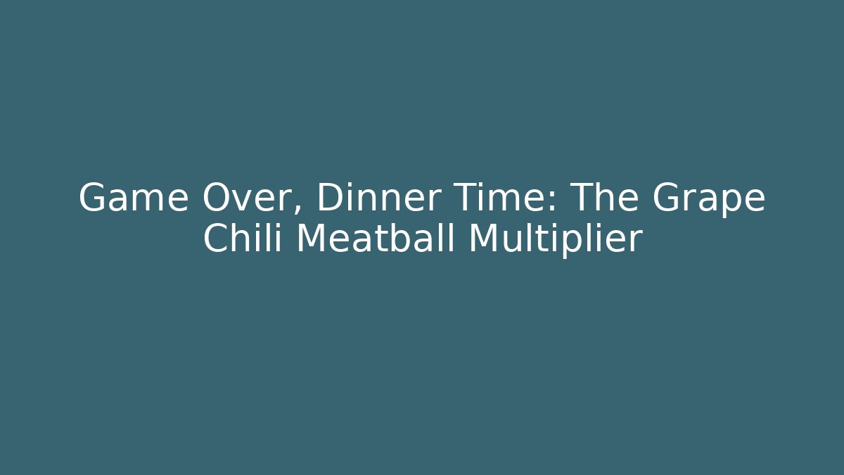 Game Over, Dinner Time: The Grape Chili Meatball Multiplier