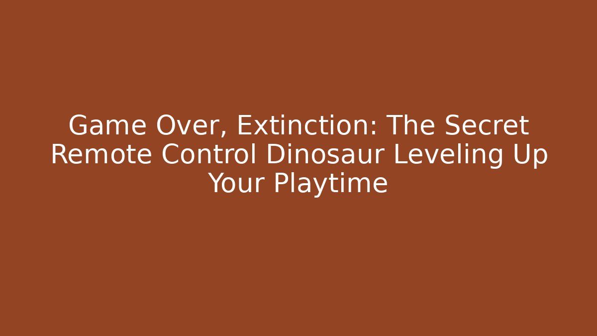 Game Over, Extinction: The Secret Remote Control Dinosaur Leveling Up Your Playtime