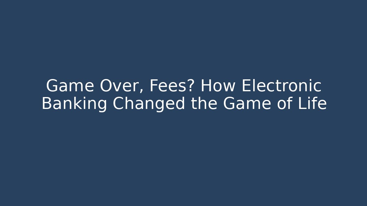 Game Over, Fees? How Electronic Banking Changed the Game of Life