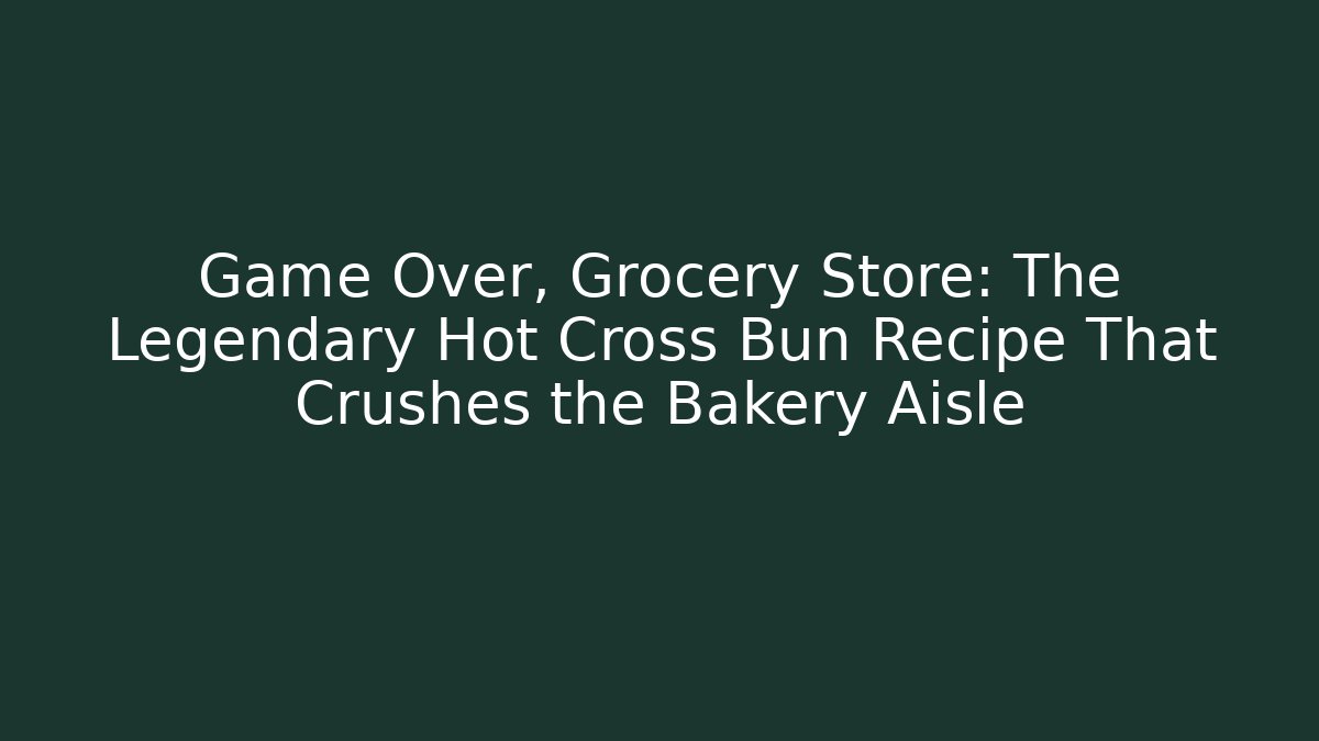 Game Over, Grocery Store: The Legendary Hot Cross Bun Recipe That Crushes the Bakery Aisle